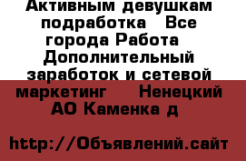 Активным девушкам подработка - Все города Работа » Дополнительный заработок и сетевой маркетинг   . Ненецкий АО,Каменка д.